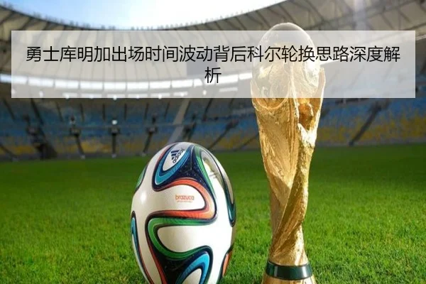 勇士库明加出场时间波动背后科尔轮换思路深度解析
