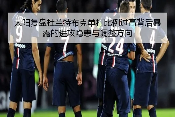 太阳复盘杜兰特布克单打比例过高背后暴露的进攻隐患与调整方向