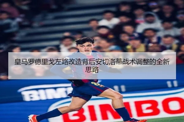 皇马罗德里戈左路改造背后安切洛蒂战术调整的全新思路