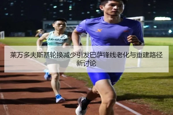 莱万多夫斯基轮换减少引发巴萨锋线老化与重建路径新讨论