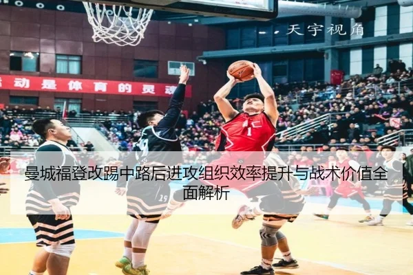 曼城福登改踢中路后进攻组织效率提升与战术价值全面解析