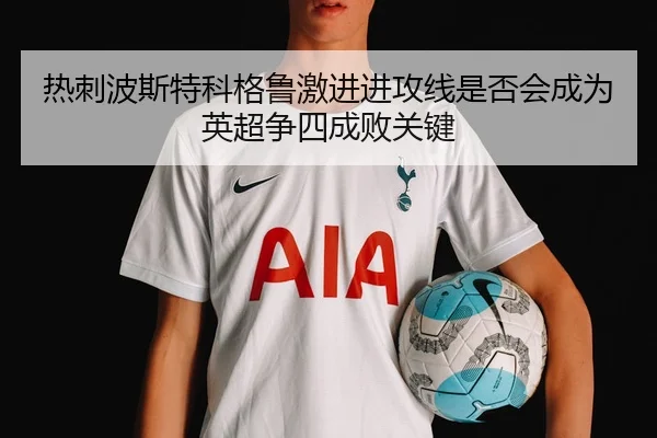 热刺波斯特科格鲁激进进攻线是否会成为英超争四成败关键