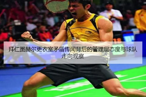拜仁图赫尔更衣室矛盾传闻背后的管理层态度与球队走向观察