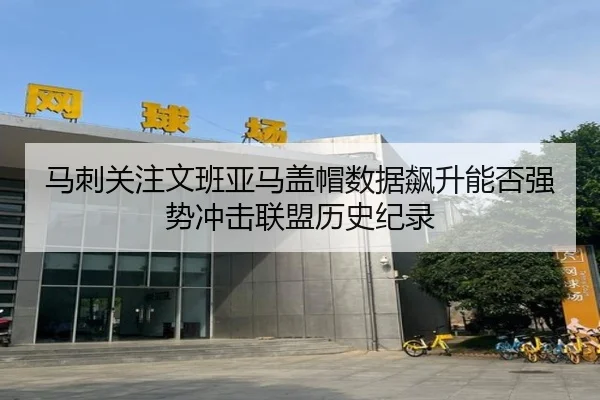 马刺关注文班亚马盖帽数据飙升能否强势冲击联盟历史纪录