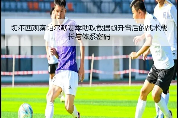切尔西观察帕尔默赛季助攻数据飙升背后的战术成长与体系密码